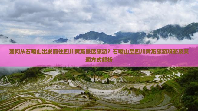 如何从石嘴山出发前往四川黄龙景区旅游？石嘴山至四川黄龙旅游攻略及交通方式解析