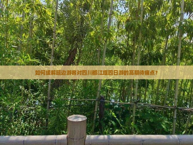 如何缓解延边游客对四川都江堰四日游的高期待痛点？