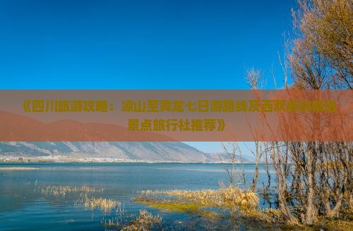《四川旅游攻略：凉山至黄龙七日游路线及西双版纳精选景点旅行社推荐》