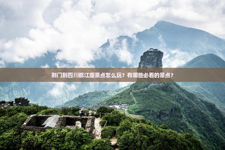 荆门到四川都江堰景点怎么玩？有哪些必看的景点？