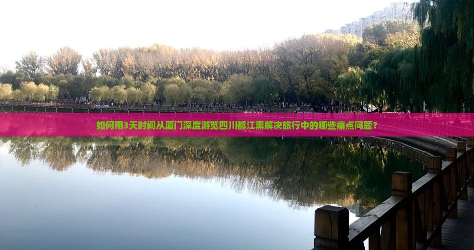 如何用3天时间从厦门深度游览四川都江熏解决旅行中的哪些痛点问题？