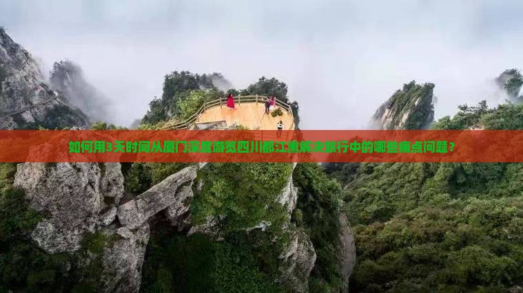 如何用3天时间从厦门深度游览四川都江熏解决旅行中的哪些痛点问题？