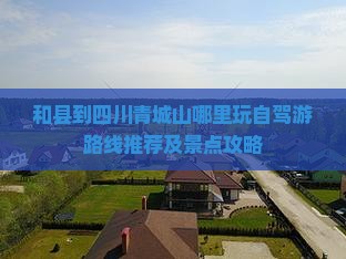 和县到四川青城山哪里玩自驾游路线推荐及景点攻略