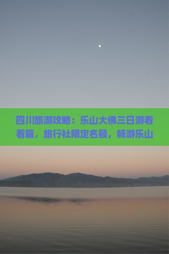 四川旅游攻略：乐山大佛三日游看看篇，旅行社限定名额，畅游乐山有限美景