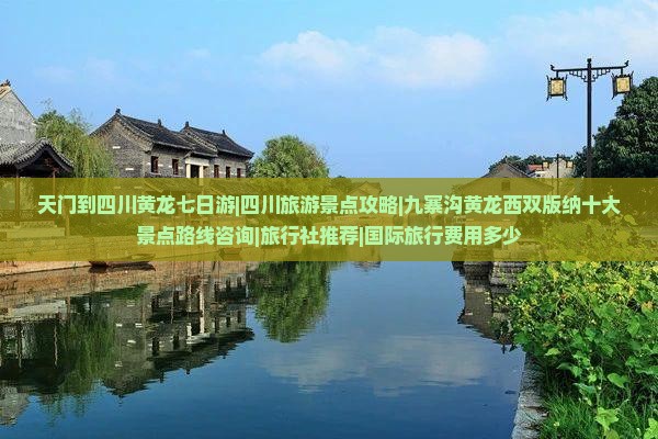 天门到四川黄龙七日游|四川旅游景点攻略|九寨沟黄龙西双版纳十大景点路线咨询|旅行社推荐|国际旅行费用多少