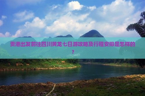 贵港出发前往四川黄龙七日游攻略及行程安排是怎样的？