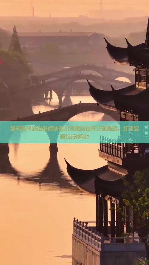 如何从乌海出发解决四川黄龙自由行交通难题，打造完美旅行体验？