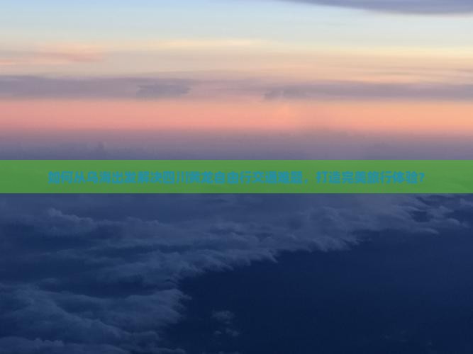如何从乌海出发解决四川黄龙自由行交通难题，打造完美旅行体验？