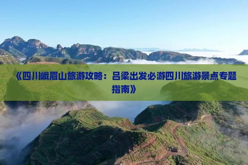 《四川峨眉山旅游攻略：吕梁出发必游四川旅游景点专题指南》