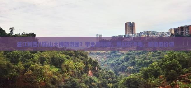 湛江到四川乐山大佛旅游团？带全陪导游，网红打卡地，超值低价游