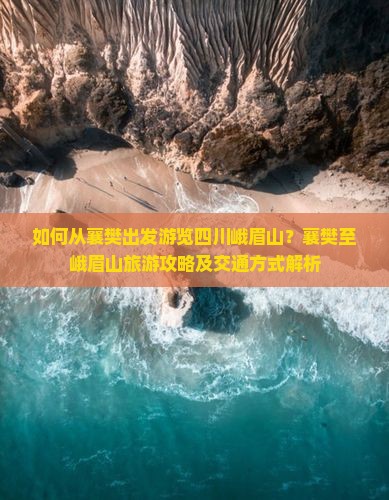 如何从襄樊出发游览四川峨眉山？襄樊至峨眉山旅游攻略及交通方式解析