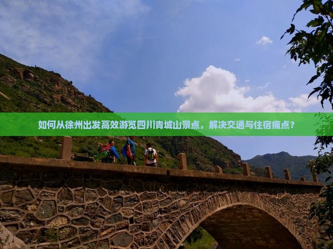 如何从徐州出发高效游览四川青城山景点，解决交通与住宿痛点？