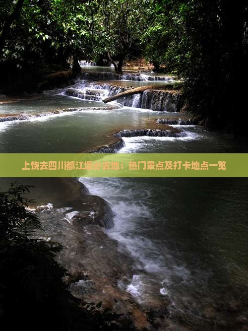 上饶去四川都江堰必去地：热门景点及打卡地点一览