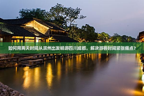 如何用两天时间从滨州出发畅游四川成都，解决游客时间紧张痛点？
