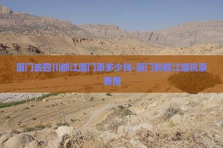 厦门去四川都江堰门票多少钱-厦门到都江堰机票费用