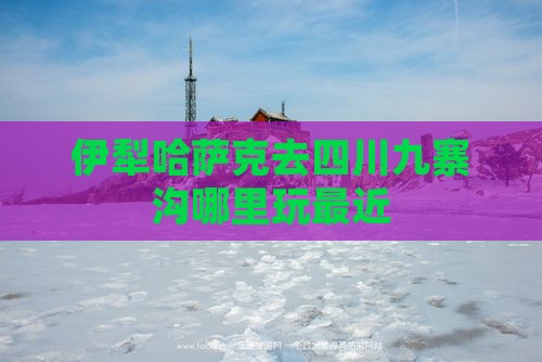 伊犁哈萨克去四川九寨沟哪里玩最近