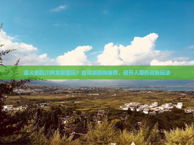 遵义去四川黄龙哪里玩？自驾游路线推荐，避开人潮热词新玩法