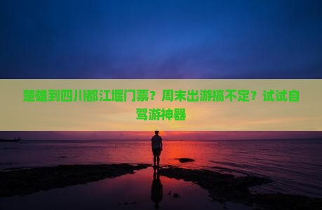 楚雄到四川都江堰门票？周末出游搞不定？试试自驾游神器