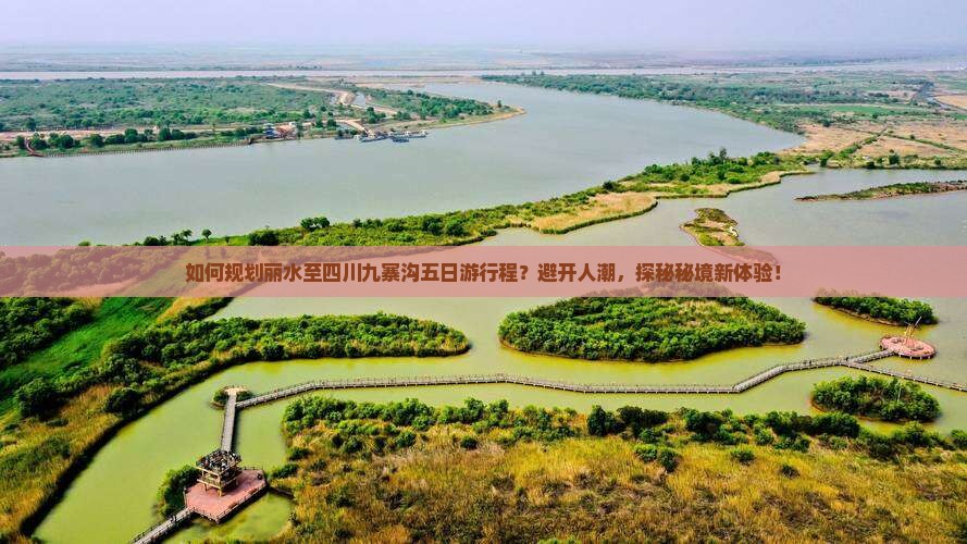 如何规划丽水至四川九寨沟五日游行程？避开人潮，探秘秘境新体验！