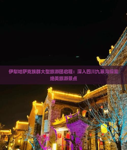 伊犁哈萨克族群大型旅游团启程：深入四川九寨沟探索绝美旅游景点