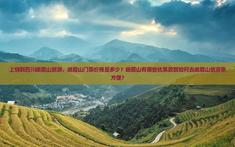 上饶到四川峨眉山旅游，峨眉山门票价格是多少？峨眉山有哪些优惠政部如何去峨眉山旅游更方便？