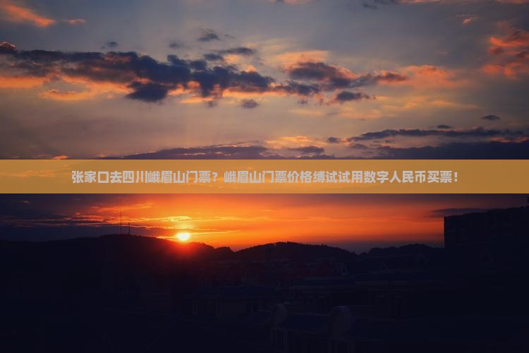 张家口去四川峨眉山门票？峨眉山门票价格缚试试用数字人民币买票！