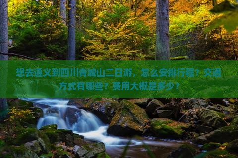 想去遵义到四川青城山二日游，怎么安排行程？交通方式有哪些？费用大概是多少？
