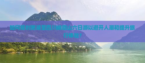 如何规划芜湖至四川峨眉山六日游以避开人潮和提升旅行体验？