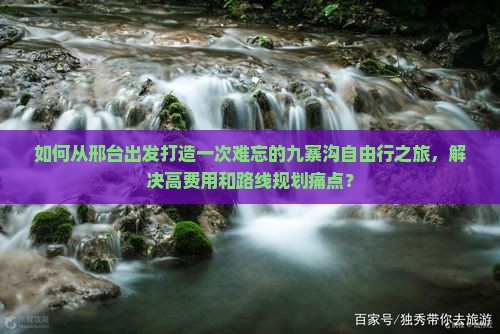 如何从邢台出发打造一次难忘的九寨沟自由行之旅，解决高费用和路线规划痛点？