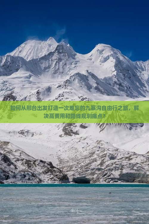 如何从邢台出发打造一次难忘的九寨沟自由行之旅，解决高费用和路线规划痛点？