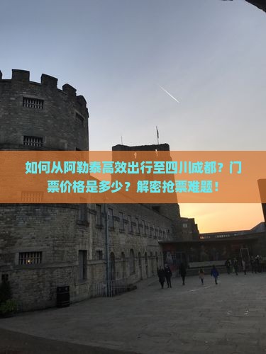 如何从阿勒泰高效出行至四川成都？门票价格是多少？解密抢票难题！