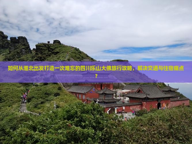 如何从淮北出发打造一次难忘的四川乐山大佛旅行攻略，解决交通与住宿痛点？