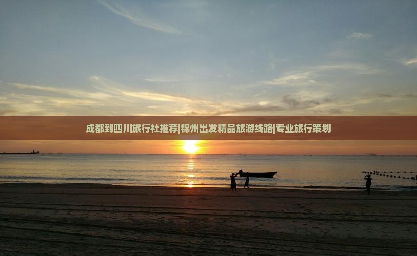 成都到四川旅行社推荐|锦州出发精品旅游线路|专业旅行策划