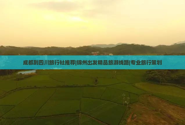 成都到四川旅行社推荐|锦州出发精品旅游线路|专业旅行策划