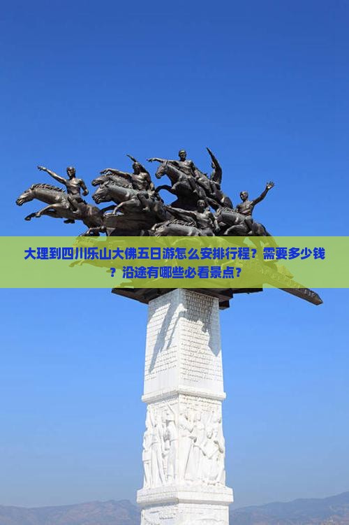 大理到四川乐山大佛五日游怎么安排行程？需要多少钱？沿途有哪些必看景点？