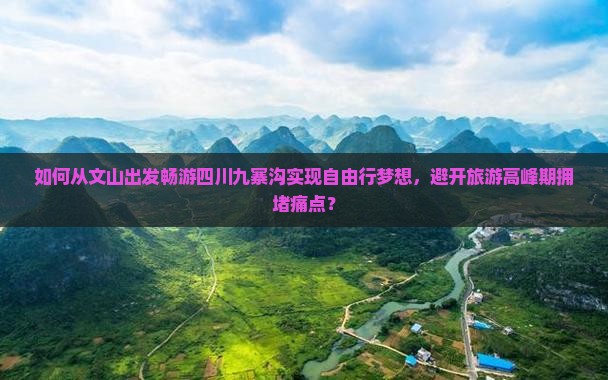 如何从文山出发畅游四川九寨沟实现自由行梦想，避开旅游高峰期拥堵痛点？