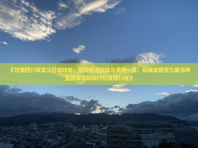 《甘南四川黄龙三日游攻略：旅游景点信息与费用一览，探秘成都至九寨沟黄金路犀国际旅行社推荐行程》