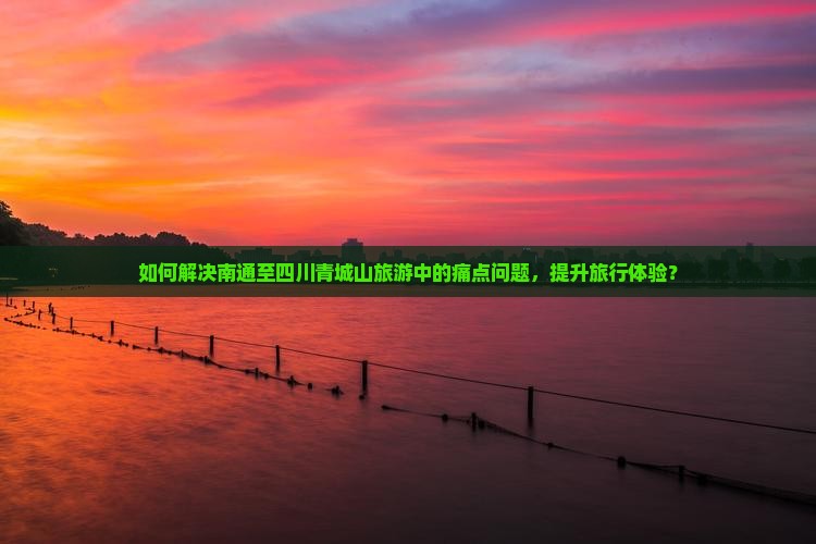 如何解决南通至四川青城山旅游中的痛点问题，提升旅行体验？