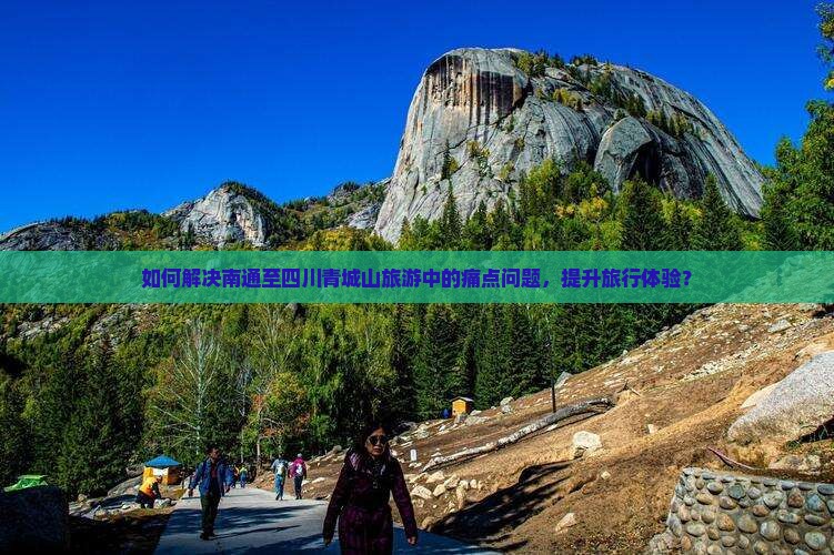 如何解决南通至四川青城山旅游中的痛点问题，提升旅行体验？