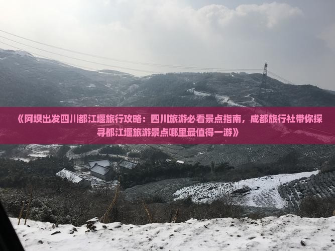 《阿坝出发四川都江堰旅行攻略：四川旅游必看景点指南，成都旅行社带你探寻都江堰旅游景点哪里最值得一游》