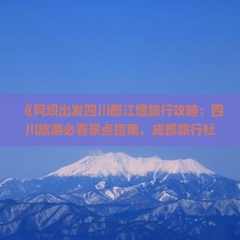 《阿坝出发四川都江堰旅行攻略：四川旅游必看景点指南，成都旅行社带你探寻都江堰旅游景点哪里最值得一游》