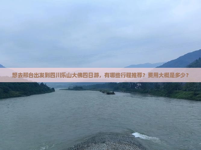 想去邢台出发到四川乐山大佛四日游，有哪些行程推荐？费用大概是多少？