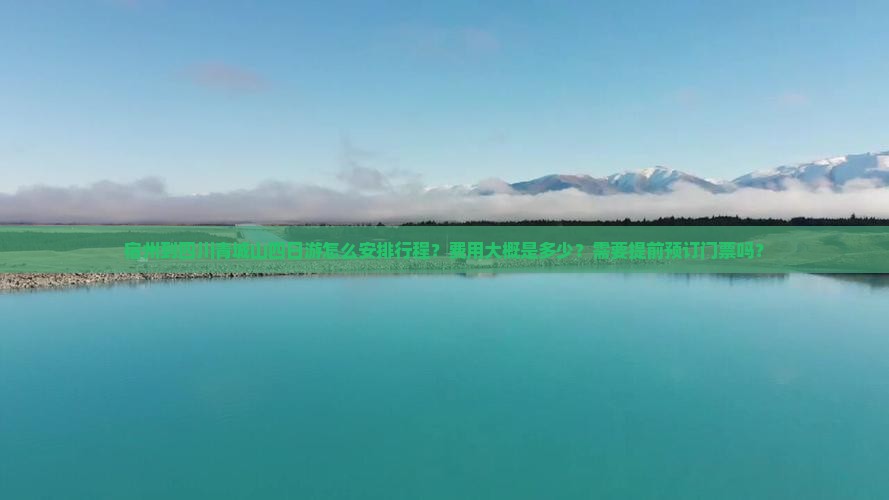 宿州到四川青城山四日游怎么安排行程？费用大概是多少？需要提前预订门票吗？