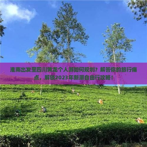 淮南出发至四川黄龙个人游如何规划？解答你的旅行痛点，解锁2023年新潮自由行攻略！