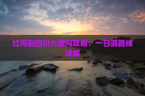 红河到四川九寨沟攻略：一日游路线详解
