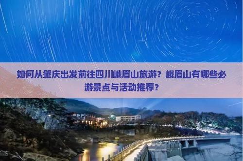 如何从肇庆出发前往四川峨眉山旅游？峨眉山有哪些必游景点与活动推荐？