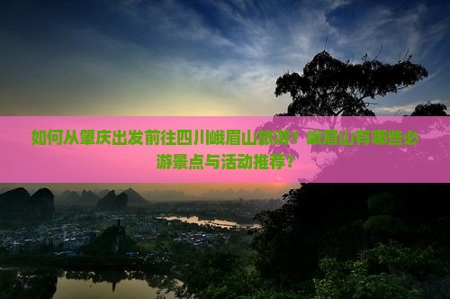 如何从肇庆出发前往四川峨眉山旅游？峨眉山有哪些必游景点与活动推荐？