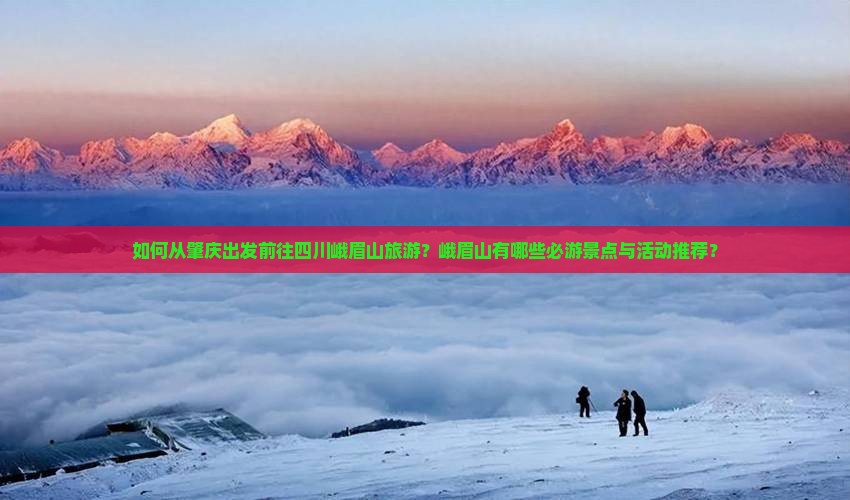 如何从肇庆出发前往四川峨眉山旅游？峨眉山有哪些必游景点与活动推荐？