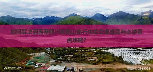 如何解决湘西至四川峨眉山旅行中的交通难题与必游景点攻略？