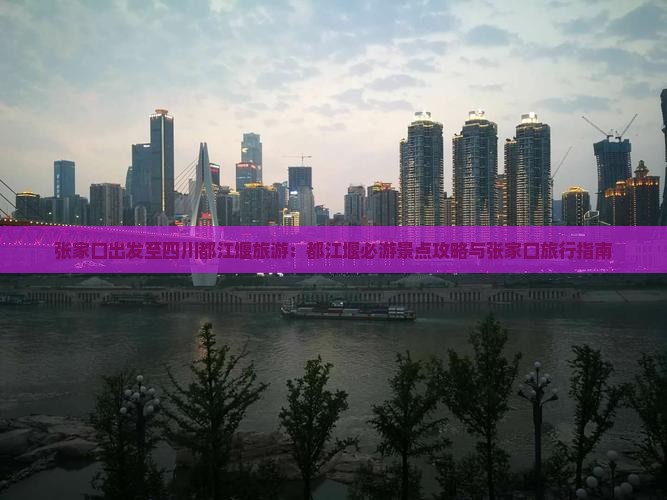 张家口出发至四川都江堰旅游：都江堰必游景点攻略与张家口旅行指南